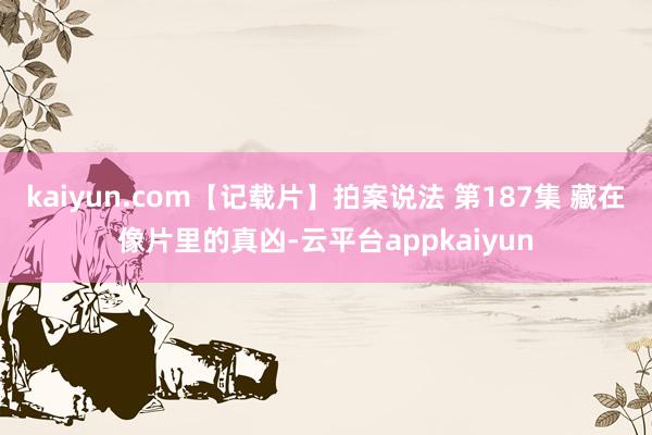 kaiyun.com【记载片】拍案说法 第187集 藏在像片里的真凶-云平台appkaiyun