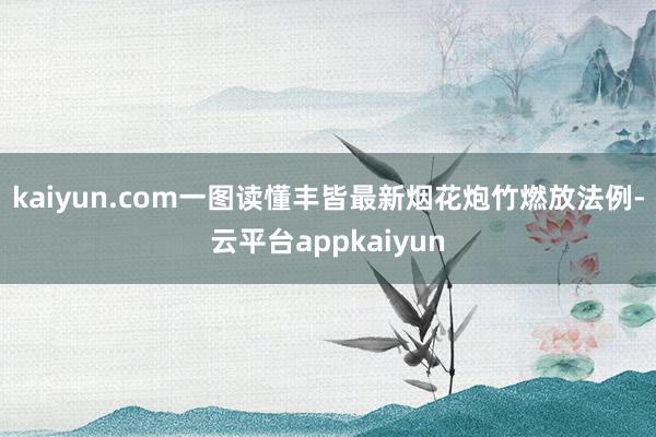 kaiyun.com一图读懂丰皆最新烟花炮竹燃放法例-云平台appkaiyun