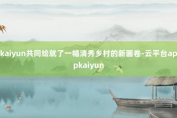 kaiyun共同绘就了一幅清秀乡村的新画卷-云平台appkaiyun