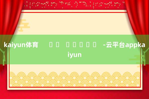 kaiyun体育      		  					  -云平台appkaiyun