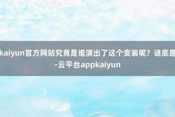 kaiyun官方网站究竟是谁演出了这个变装呢？谜底是-云平台appkaiyun