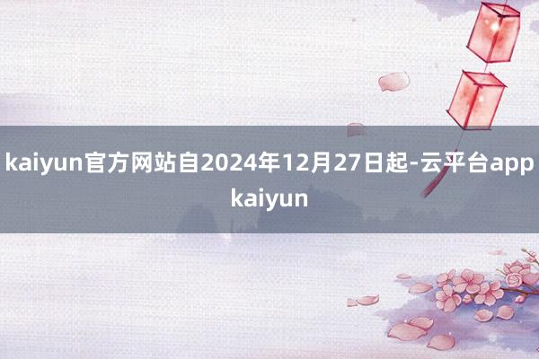 kaiyun官方网站自2024年12月27日起-云平台appkaiyun