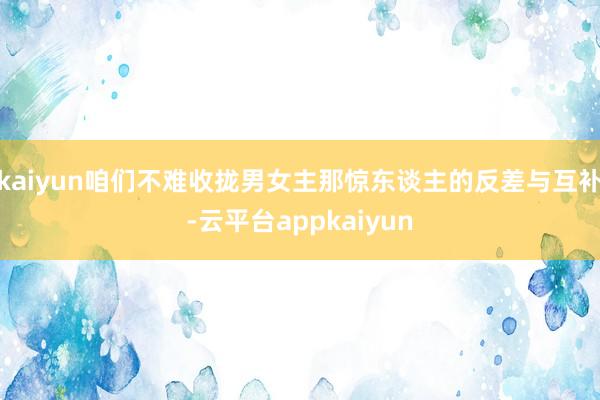 kaiyun咱们不难收拢男女主那惊东谈主的反差与互补-云平台appkaiyun