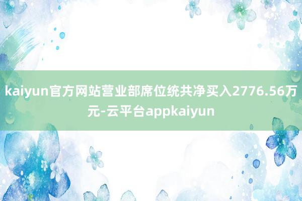 kaiyun官方网站营业部席位统共净买入2776.56万元-云平台appkaiyun