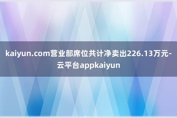 kaiyun.com营业部席位共计净卖出226.13万元-云平台appkaiyun