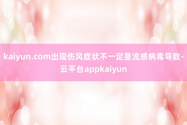 kaiyun.com出现伤风症状不一定是流感病毒导致-云平台appkaiyun
