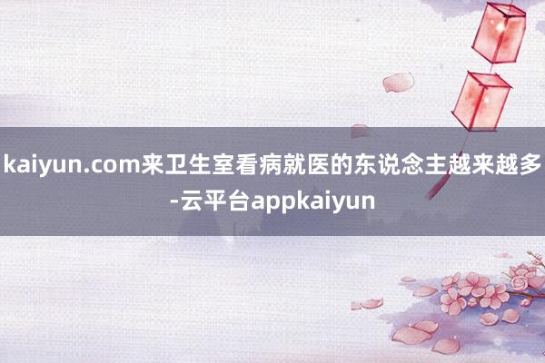 kaiyun.com来卫生室看病就医的东说念主越来越多-云平台appkaiyun