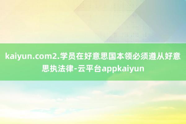 kaiyun.com2.学员在好意思国本领必须遵从好意思执法律-云平台appkaiyun