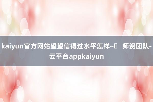kaiyun官方网站望望信得过水平怎样~⏩ 师资团队-云平台appkaiyun
