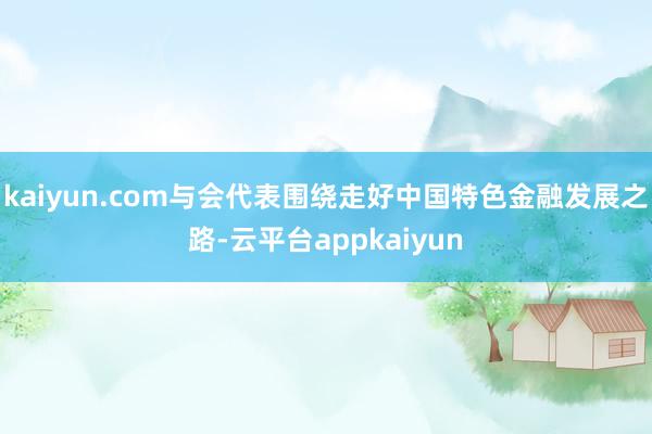 kaiyun.com与会代表围绕走好中国特色金融发展之路-云平台appkaiyun