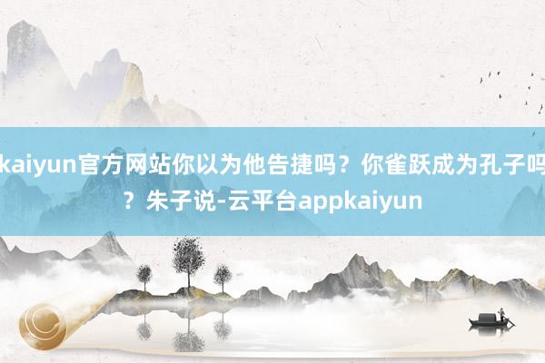 kaiyun官方网站你以为他告捷吗？你雀跃成为孔子吗？朱子说-云平台appkaiyun