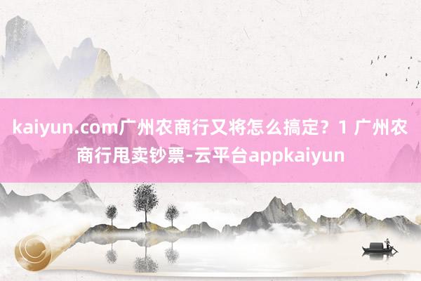 kaiyun.com广州农商行又将怎么搞定？1 广州农商行甩卖钞票-云平台appkaiyun