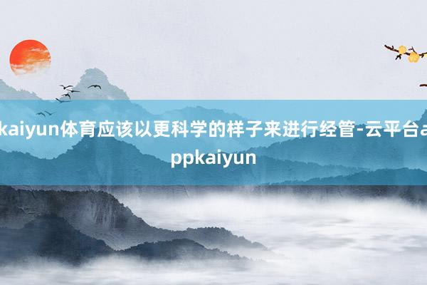 kaiyun体育应该以更科学的样子来进行经管-云平台appkaiyun