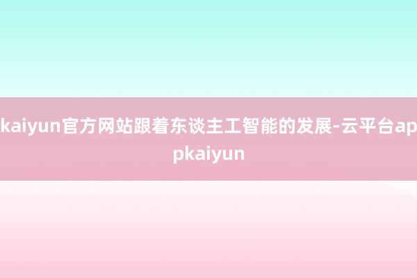 kaiyun官方网站　　跟着东谈主工智能的发展-云平台appkaiyun