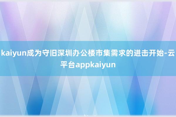 kaiyun成为守旧深圳办公楼市集需求的进击开始-云平台appkaiyun