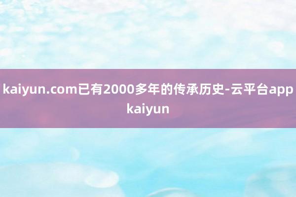kaiyun.com已有2000多年的传承历史-云平台appkaiyun