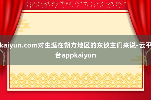 kaiyun.com对生涯在朔方地区的东谈主们来说-云平台appkaiyun