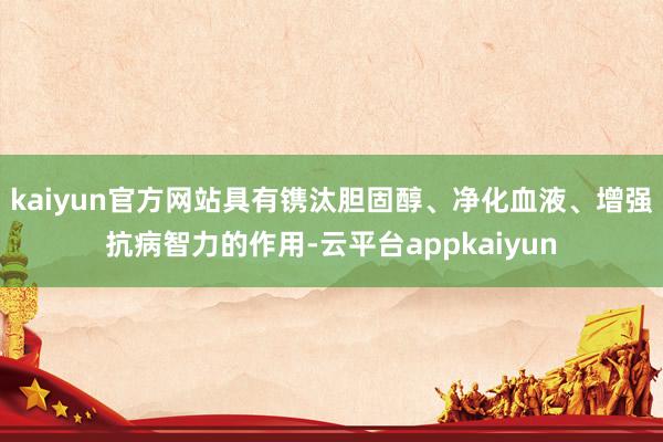 kaiyun官方网站具有镌汰胆固醇、净化血液、增强抗病智力的作用-云平台appkaiyun