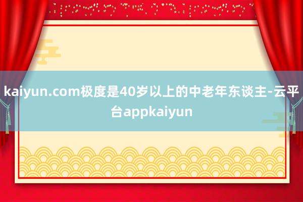kaiyun.com极度是40岁以上的中老年东谈主-云平台appkaiyun