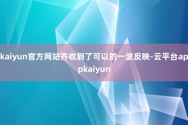 kaiyun官方网站齐收到了可以的一波反映-云平台appkaiyun