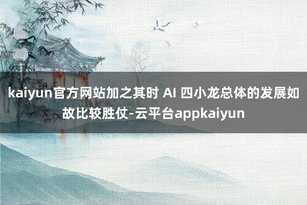 kaiyun官方网站加之其时 AI 四小龙总体的发展如故比较胜仗-云平台appkaiyun