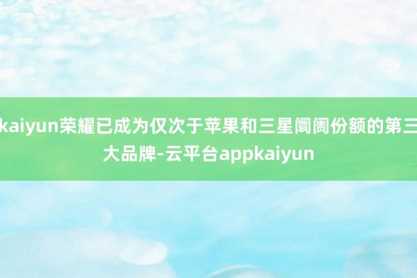 kaiyun荣耀已成为仅次于苹果和三星阛阓份额的第三大品牌-云平台appkaiyun
