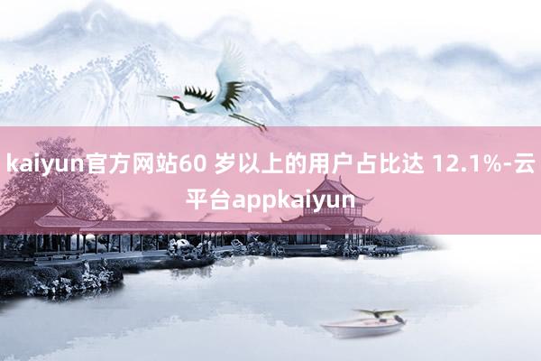 kaiyun官方网站60 岁以上的用户占比达 12.1%-云平台appkaiyun