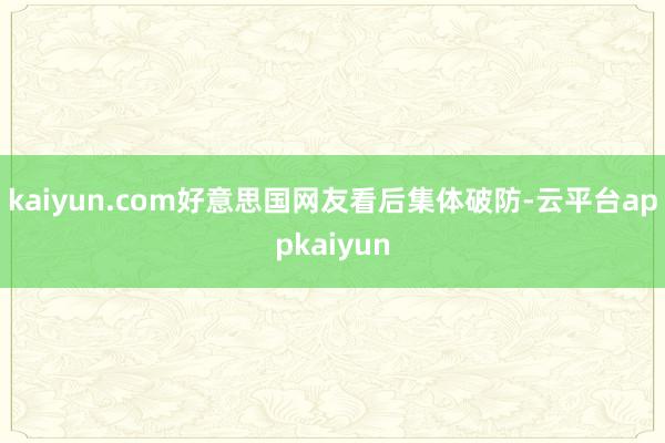 kaiyun.com好意思国网友看后集体破防-云平台appkaiyun