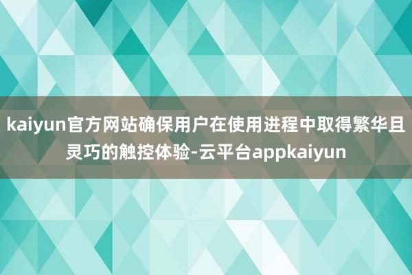 kaiyun官方网站确保用户在使用进程中取得繁华且灵巧的触控体验-云平台appkaiyun