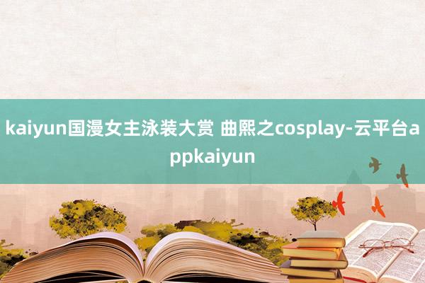 kaiyun国漫女主泳装大赏 曲熙之cosplay-云平台appkaiyun