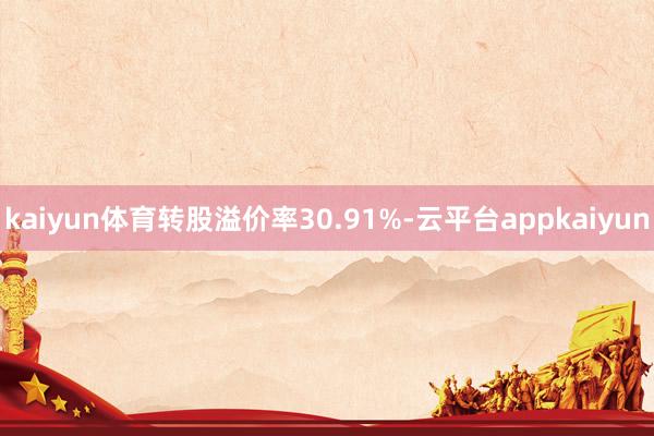 kaiyun体育转股溢价率30.91%-云平台appkaiyun