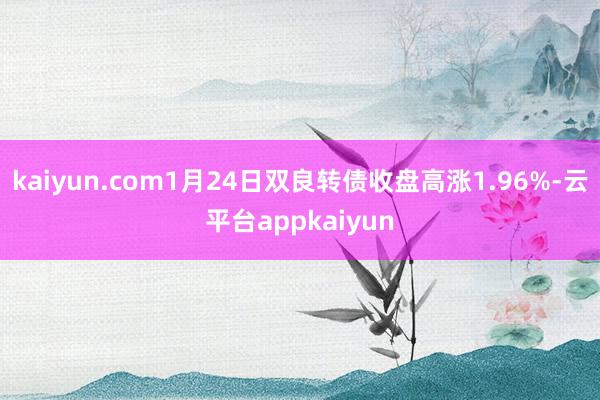 kaiyun.com1月24日双良转债收盘高涨1.96%-云平台appkaiyun