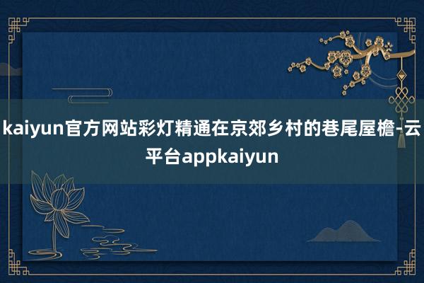 kaiyun官方网站彩灯精通在京郊乡村的巷尾屋檐-云平台appkaiyun