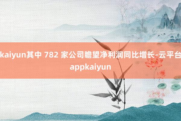 kaiyun其中 782 家公司瞻望净利润同比增长-云平台appkaiyun