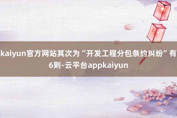 kaiyun官方网站其次为“开发工程分包条约纠纷”有6则-云平台appkaiyun