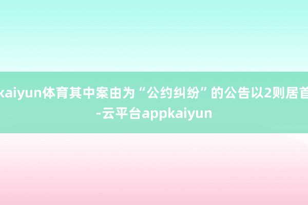 kaiyun体育其中案由为“公约纠纷”的公告以2则居首-云平台appkaiyun