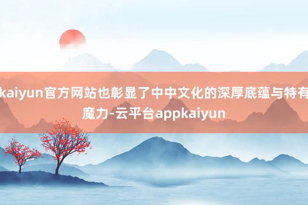 kaiyun官方网站也彰显了中中文化的深厚底蕴与特有魔力-云平台appkaiyun