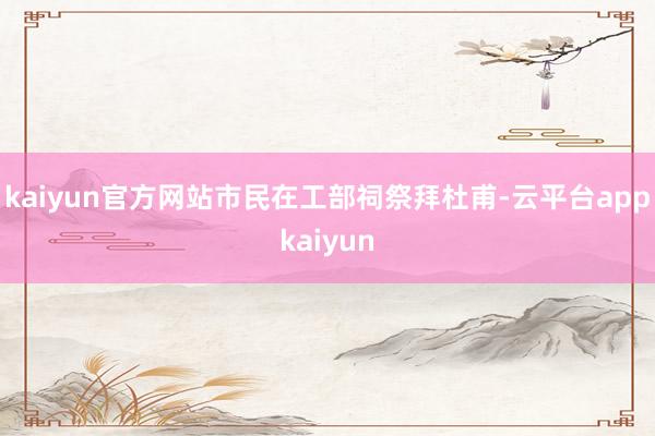 kaiyun官方网站市民在工部祠祭拜杜甫-云平台appkaiyun