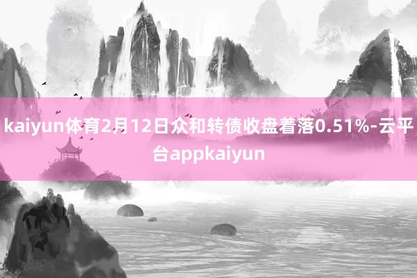 kaiyun体育2月12日众和转债收盘着落0.51%-云平台appkaiyun