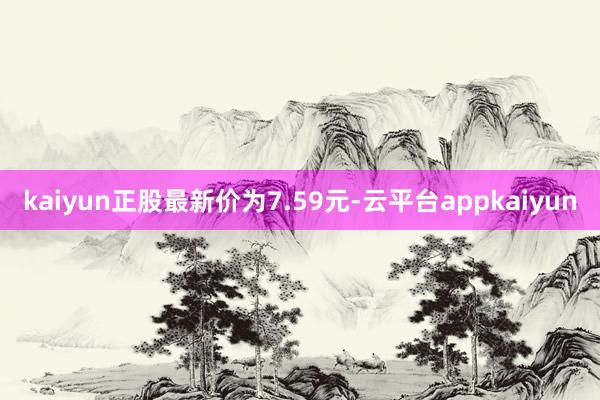 kaiyun正股最新价为7.59元-云平台appkaiyun
