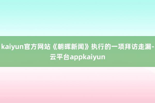 kaiyun官方网站　　《朝晖新闻》执行的一项拜访走漏-云平台appkaiyun