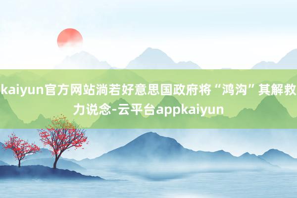 kaiyun官方网站淌若好意思国政府将“鸿沟”其解救力说念-云平台appkaiyun