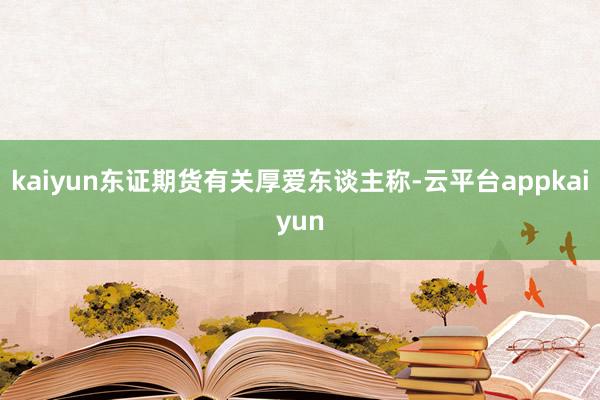 kaiyun东证期货有关厚爱东谈主称-云平台appkaiyun