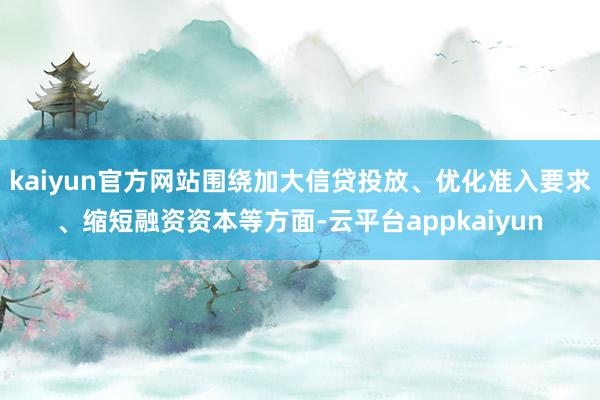 kaiyun官方网站围绕加大信贷投放、优化准入要求、缩短融资资本等方面-云平台appkaiyun