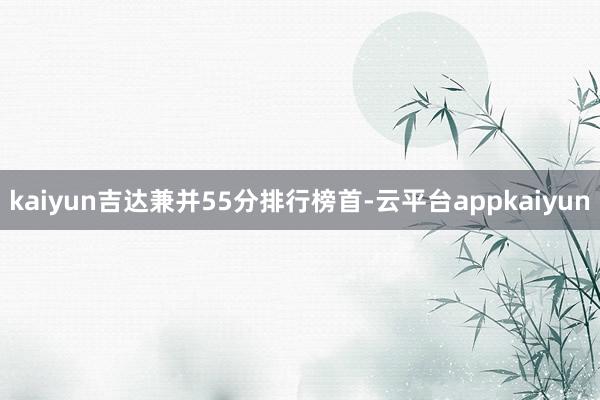 kaiyun吉达兼并55分排行榜首-云平台appkaiyun
