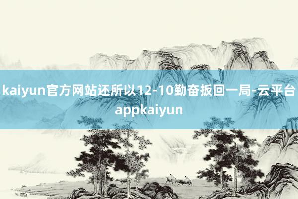 kaiyun官方网站还所以12-10勤奋扳回一局-云平台appkaiyun