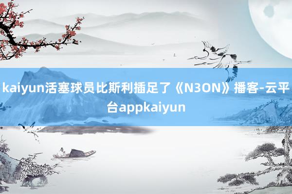 kaiyun活塞球员比斯利插足了《N3ON》播客-云平台appkaiyun