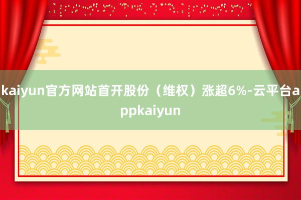 kaiyun官方网站首开股份（维权）涨超6%-云平台appkaiyun