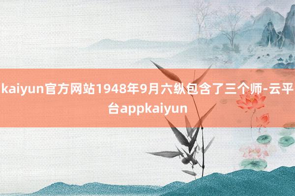 kaiyun官方网站1948年9月六纵包含了三个师-云平台appkaiyun