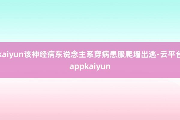 kaiyun该神经病东说念主系穿病患服爬墙出逃-云平台appkaiyun